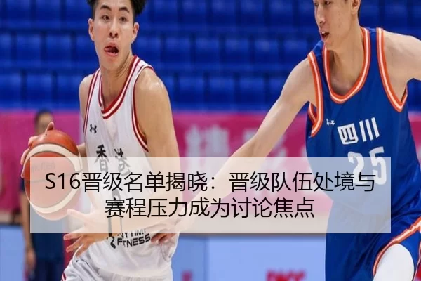 S16晋级名单揭晓：晋级队伍处境与赛程压力成为讨论焦点